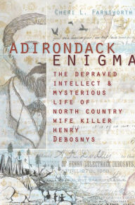 Title: Adirondack Enigma: The Depraved Intellect and Mysterious Life of North Country Wife Killer Henry Debosnys, Author: Cheri L. Farnsworth