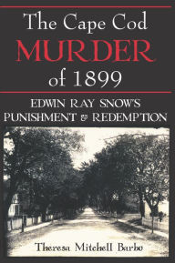 Title: The Cape Cod Murder of 1899: Edwin Ray Snow's Punishment & Redemption, Author: Theresa Mitchell Barbo
