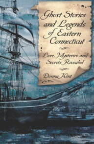 Title: Ghost Stories and Legends of Eastern Connecticut: Lore, Mysteries and Secrets Revealed, Author: Donna Kent