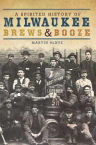 Title: A Spirited History of Milwaukee Brews & Booze, Author: Martin Hintz