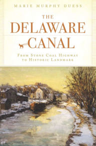 Title: The Delaware Canal: From Stone Coal Highway to Historic Landmark, Author: Marie Murphy Duess