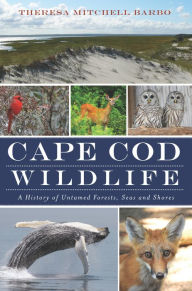 Title: Cape Cod Wildlife: A History of Untamed Forests, Seas and Shores, Author: Theresa Mitchell Barbo