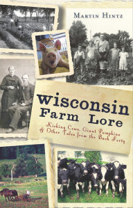 Title: Wisconsin Farm Lore: Kicking Cows, Giant Pumpkins and Other Tales from the Back Forty, Author: Martin Hintz