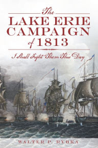 Title: The Lake Erie Campaign of 1813: I Shall Fight Them This Day, Author: Walter P Rybka