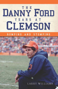 Title: The Danny Ford Years at Clemson: Romping and Stomping, Author: Larry Williams