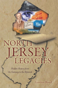 Title: North Jersey Legacies: Hidden History from the Gateway to the Skylnds, Author: Gordon Bond