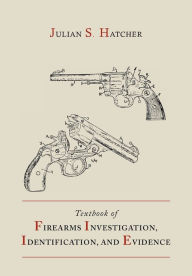 Title: Textbook of Firearms Investigation, Identification and Evidence Together with the Textbook of Pistols and Revolvers, Author: Julian S. Hatcher