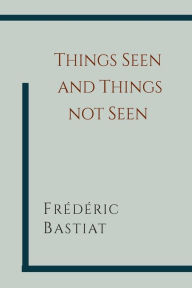 Title: Things Seen and Things Not Seen, Author: Frederic Bastiat