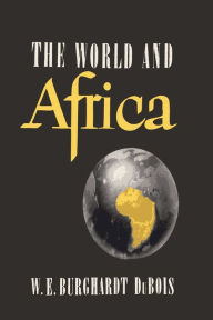Title: The World and Africa: An Inquiry into the Part Which Africa Has Played in World History, Author: W. E. B. Du Bois