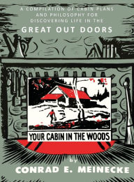 Title: Your Cabin in the Woods: A Compilation of Cabin Plans and Philosophy for Discovering Life in the Great Out Doors, Author: Conrad E. Meinecke