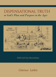 Title: Dispensational Truth [with Full Size Illustrations], or God's Plan and Purpose in the Ages, Author: Clarence Larkin