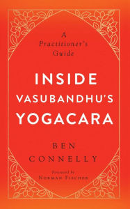 Title: Inside Vasubandhu's Yogacara: A Practitioner's Guide, Author: Ben Connelly