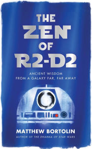 Title: The Zen of R2-D2: Ancient Wisdom from a Galaxy Far, Far Away, Author: Matthew Bortolin