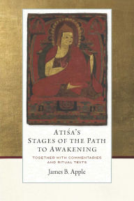 Title: Atisa's Stages of the Path to Awakening: Together with Commentaries and Ritual Texts, Author: James B. Apple