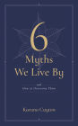 Six Myths We Live By: And How to Overcome Them