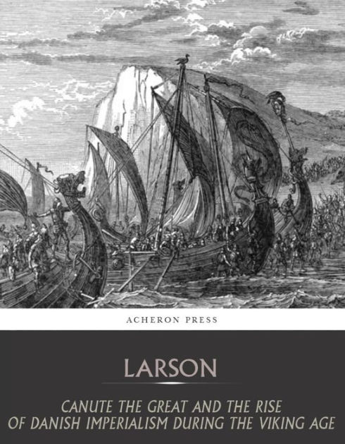 Canute the Great and the Rise of Danish Imperialism during the Viking Age  by Laurence Larson, eBook