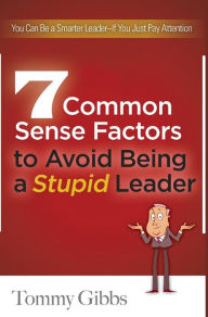 Title: 7 Common Sense Factors to Avoid Being a Stupid Leader, Author: Tommy Gibbs