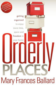 Title: Orderly Places: Getting Organized to Enjoy More Time, Space and Freedom in Your Home, Author: Mary Frances Ballard