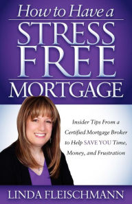 Title: How to Have a Stress Free Mortgage: Insider Tips From a Certified Mortgage Broker to Help Save You Time, Money, and Frustration, Author: Linda Fleischmann
