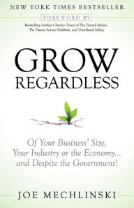 Title: Grow Regardless: Of Your Business' Size, Your Industry or the Economy and Despite the Government!, Author: Joe Mechlinski