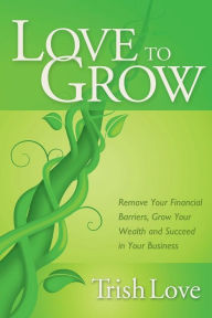 Title: Love to Grow: Remove Your Financial Barriers, Grow Your Wealth and Succeed in Your Business, Author: Trish Love