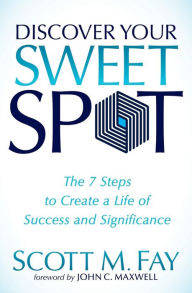 Title: Discover Your Sweet Spot: The 7 Steps to Create a Life of Success and Significance, Author: Scott M. Fay