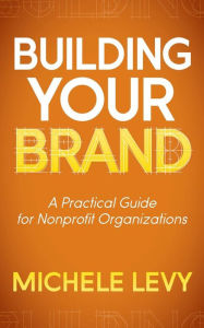 Title: Building Your Brand: A Practical Guide for Nonprofit Organizations, Author: Michele Levy
