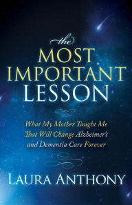 Title: The Most Important Lesson: What My Mother Taught Me That Will Change Alzheimer's and Dementia Care Forever, Author: Laura Anthony