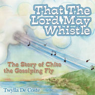 Title: That the Lord May Whistle: The Story of Chito the Gossiping Fly, Author: Twylla De Coste