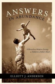 Title: Answers in Abundance: A Miraculous Adoption Journey as Told from a Father's Heart, Author: Elliott J. Anderson
