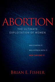 Title: Abortion: The Ultimate Exploitation of Women, Author: Brian E Fisher
