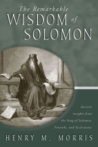 Title: The Remarkable Wisdom of Solomon: Ancient insights from the Song of Solomon, Proverbs, and Ecclesiastes, Author: Henry M. Morris
