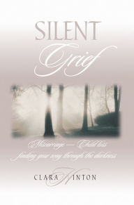 Title: Silent Grief: Miscarriage - Child Loss Finding Your Way Through the Darkness, Author: Clara Hinton