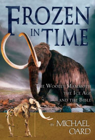 Title: Frozen in Time: The Woolly Mammoth, The Ice Age, and The Bible, Author: Michael Oard