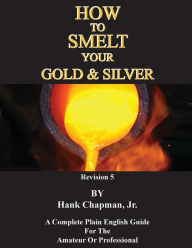 Title: How To Smelt Your Gold & Silver, Author: Jr Hank Chapman