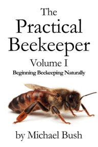Title: The Practical Beekeeper Volume I Beginning Beekeeping Naturally, Author: Michael Bush