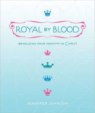 Title: Royal by Blood: Beholding Your Identity in Christ, Author: Jennifer Johnson