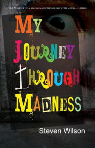 Title: My Journey Through Madness: The Memoir of a Young Man Struggling with Mental Illness, Author: Steven Wilson