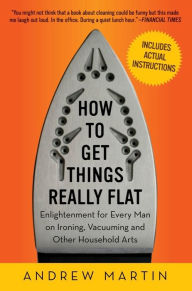 Title: How to Get Things Really Flat: Enlightenment for Every Man on Ironing, Vacuuming and Other Household Arts, Author: Andrew Martin