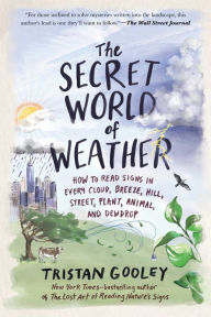 Title: The Secret World of Weather: How to Read Signs in Every Cloud, Breeze, Hill, Street, Plant, Animal, and Dewdrop, Author: Tristan Gooley