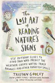 Title: The Lost Art of Reading Nature's Signs: Use Outdoor Clues to Find Your Way, Predict the Weather, Locate Water, Track Animals - and Other Forgotten Skills, Author: Tristan Gooley