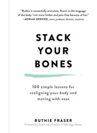 Title: Stack Your Bones: 100 Simple Lessons for Realigning Your Body and Moving With Ease, Author: Ruthie Fraser