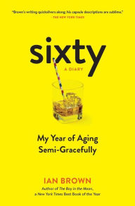 Title: Sixty: A Diary: My Year of Aging Semi-Gracefully, Author: Ian Brown