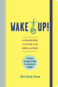 Title: Wake Up!: A Handbook to Living in the Here and Now - 54 Playful Strategies to Help You Snap Out of Autopilot, Author: Chris Bar z-Brown