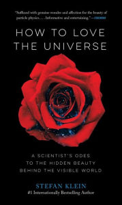 Title: How to Love the Universe: A Scientist's Odes to the Hidden Beauty Behind the Visible World, Author: Stefan Klein