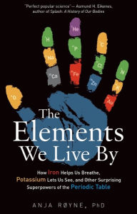 Title: The Elements We Live By: How Iron Helps Us Breathe, Potassium Lets Us See, and Other Surprising Superpowers of the Periodic Table, Author: Anja Røyne