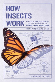 Title: How Insects Work: An Illustrated Guide to the Wonders of Form and Function - from Antennae to Wings, Author: Marianne Taylor