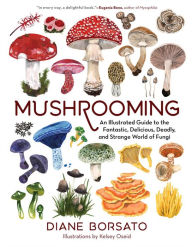 Title: Mushrooming: An Illustrated Guide to the Fantastic, Delicious, Deadly, and Strange World of Fungi, Author: Diane Borsato