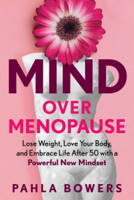 Title: Mind Over Menopause: Lose Weight, Love Your Body, and Embrace Life after 50 with a Powerful New Mindset, Author: Pahla Bowers