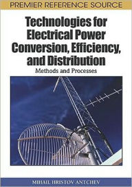 Title: Technologies for Electrical Power Conversion, Efficiency, and Distribution: Methods and Processes, Author: Mihail Antchev